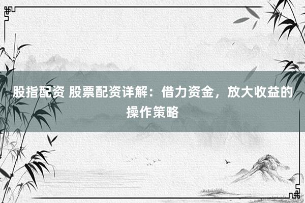 股指配資 股票配資詳解：借力資金，放大收益的操作策略