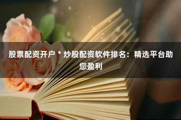 股票配資開戶 * 炒股配資軟件排名：精選平臺(tái)助您盈利