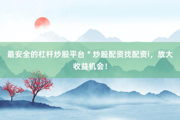 最安全的杠桿炒股平臺(tái) * 炒股配資找配資i，放大收益機(jī)會(huì)！