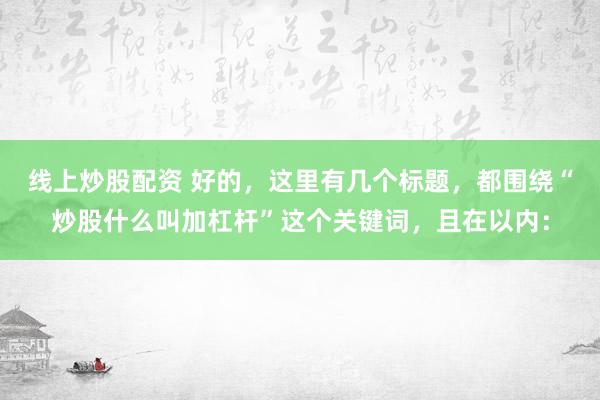 線上炒股配資 好的，這里有幾個標題，都圍繞“炒股什么叫加杠桿”這個關鍵詞，且在以內：