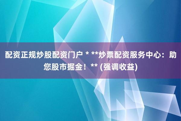 配資正規(guī)炒股配資門戶 * **炒票配資服務(wù)中心：助您股市掘金！** (強(qiáng)調(diào)收益)