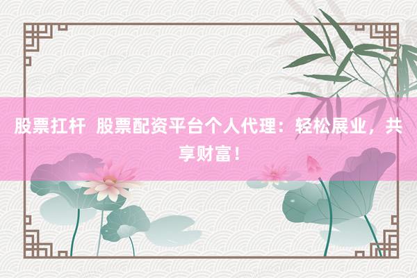 股票扛桿  股票配資平臺(tái)個(gè)人代理：輕松展業(yè)，共享財(cái)富！