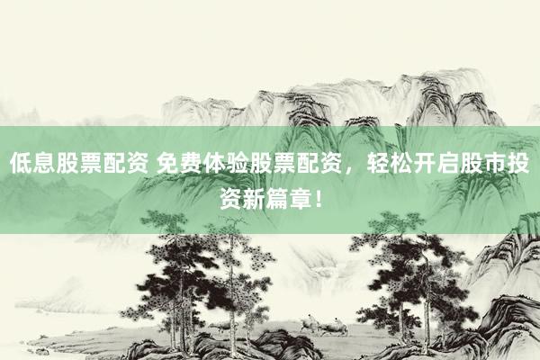 低息股票配資 免費體驗股票配資，輕松開啟股市投資新篇章！