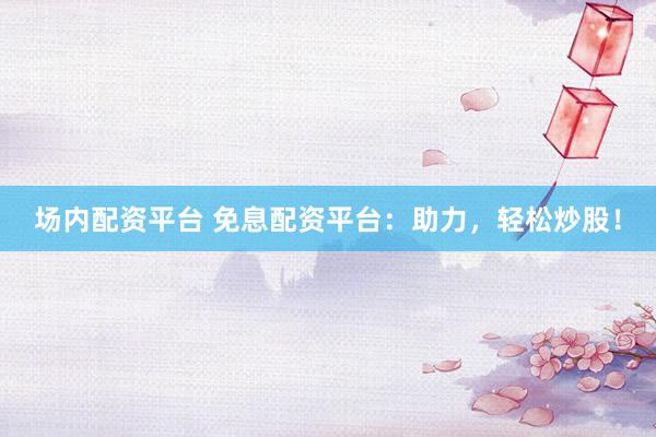 場(chǎng)內(nèi)配資平臺(tái) 免息配資平臺(tái)：助力，輕松炒股！