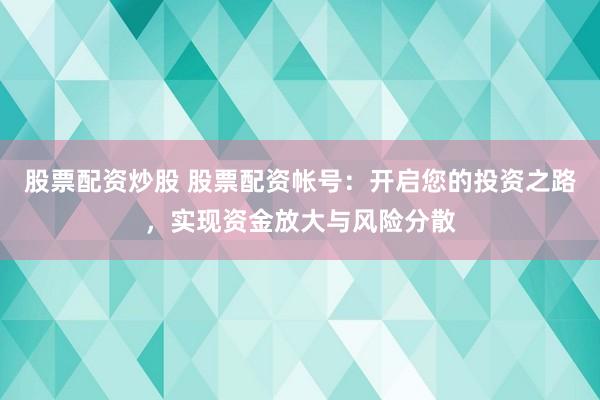股票配資炒股 股票配資帳號：開啟您的投資之路，實現(xiàn)資金放大與風(fēng)險分散