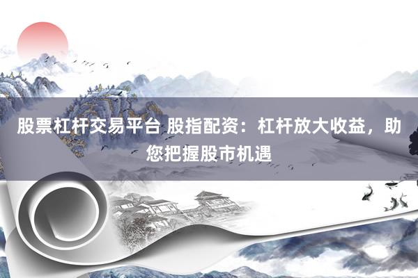股票杠桿交易平臺 股指配資：杠桿放大收益，助您把握股市機遇
