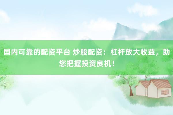 國內(nèi)可靠的配資平臺 炒股配資：杠桿放大收益，助您把握投資良機！