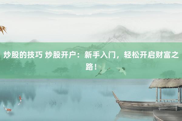 炒股的技巧 炒股開戶：新手入門，輕松開啟財(cái)富之路！
