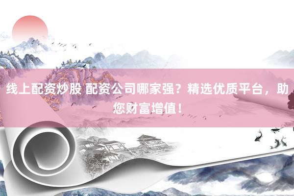 線上配資炒股 配資公司哪家強(qiáng)？精選優(yōu)質(zhì)平臺(tái)，助您財(cái)富增值！