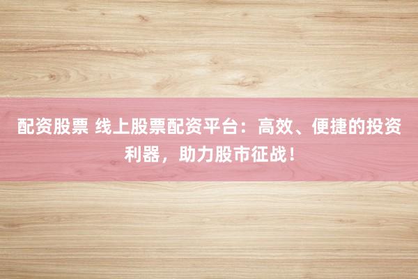 配資股票 線上股票配資平臺(tái)：高效、便捷的投資利器，助力股市征戰(zhàn)！