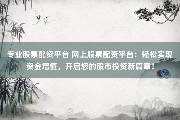 專業(yè)股票配資平臺(tái) 網(wǎng)上股票配資平臺(tái)：輕松實(shí)現(xiàn)資金增值，開啟您的股市投資新篇章！