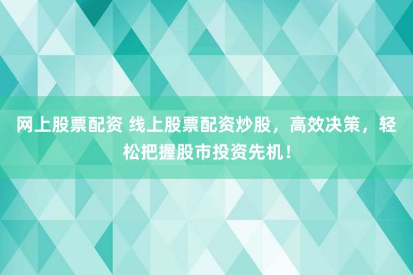 網(wǎng)上股票配資 線上股票配資炒股，高效決策，輕松把握股市投資先機(jī)！