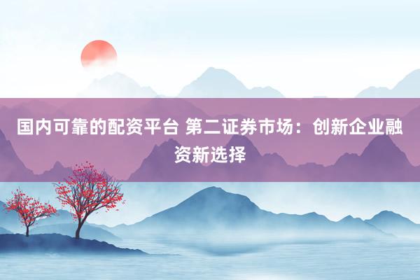 國內(nèi)可靠的配資平臺 第二證券市場：創(chuàng)新企業(yè)融資新選擇
