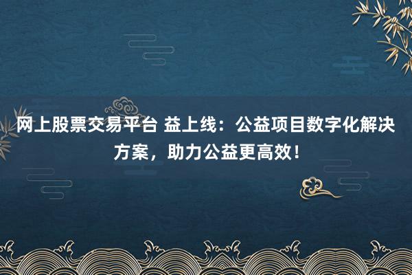網(wǎng)上股票交易平臺(tái) 益上線：公益項(xiàng)目數(shù)字化解決方案，助力公益更高效！