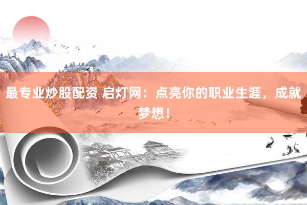 最專業(yè)炒股配資 啟燈網：點亮你的職業(yè)生涯，成就夢想！