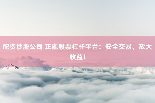 配資炒股公司 正規(guī)股票杠桿平臺：安全交易，放大收益！