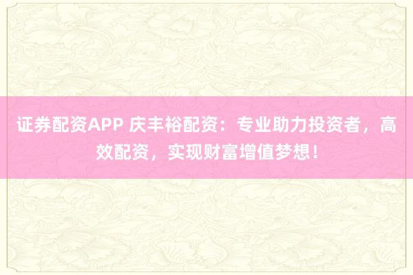 證券配資APP 慶豐裕配資：專業(yè)助力投資者，高效配資，實(shí)現(xiàn)財富增值夢想！
