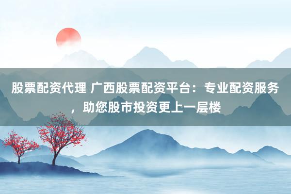 股票配資代理 廣西股票配資平臺：專業(yè)配資服務(wù)，助您股市投資更上一層樓