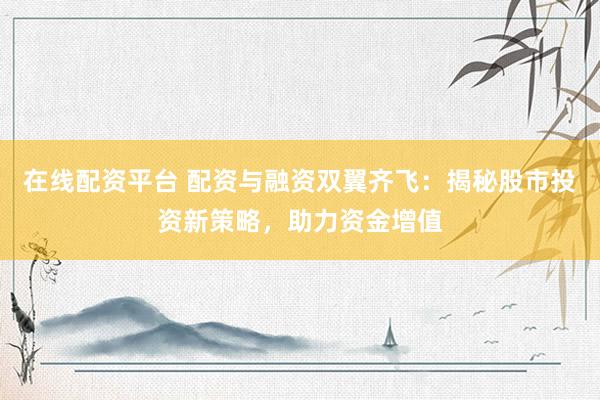 在線配資平臺 配資與融資雙翼齊飛：揭秘股市投資新策略，助力資金增值