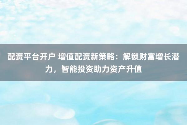 配資平臺(tái)開(kāi)戶 增值配資新策略：解鎖財(cái)富增長(zhǎng)潛力，智能投資助力資產(chǎn)升值