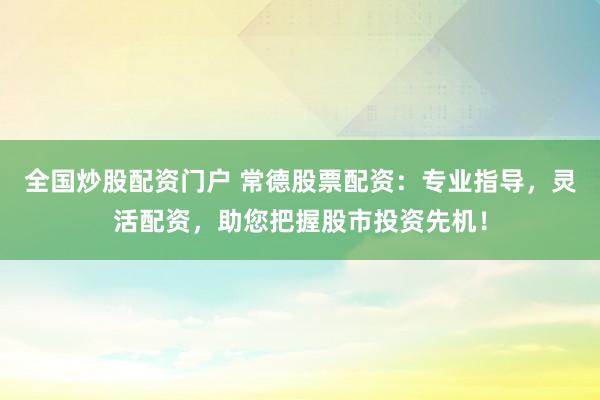 全國炒股配資門戶 常德股票配資：專業(yè)指導(dǎo)，靈活配資，助您把握股市投資先機(jī)！