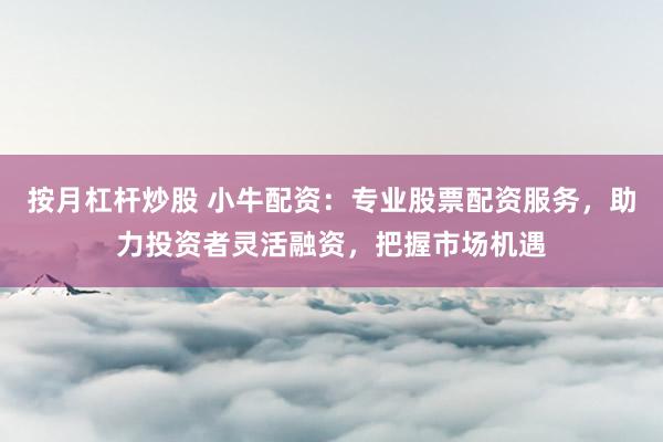 按月杠桿炒股 小牛配資：專業(yè)股票配資服務(wù)，助力投資者靈活融資，把握市場機遇