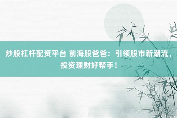 炒股杠桿配資平臺 前海股爸爸：引領(lǐng)股市新潮流，投資理財好幫手！