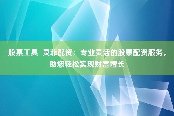 股票工具  靈菲配資：專業(yè)靈活的股票配資服務(wù)，助您輕松實(shí)現(xiàn)財(cái)富增長(zhǎng)