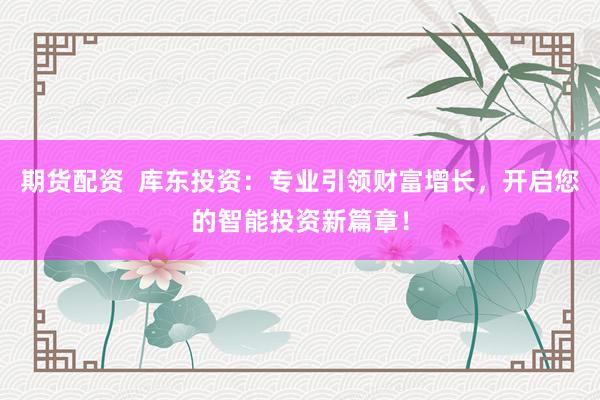 期貨配資  庫(kù)東投資：專業(yè)引領(lǐng)財(cái)富增長(zhǎng)，開啟您的智能投資新篇章！