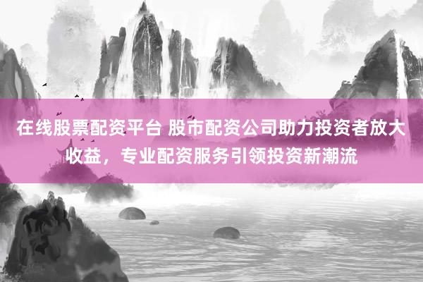 在線股票配資平臺 股市配資公司助力投資者放大收益，專業(yè)配資服務(wù)引領(lǐng)投資新潮流