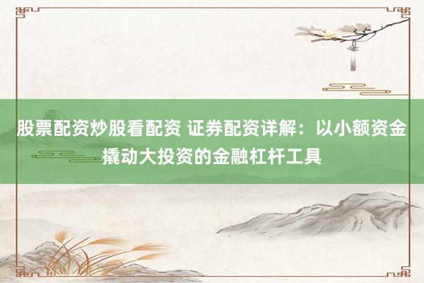 股票配資炒股看配資 證券配資詳解：以小額資金撬動(dòng)大投資的金融杠桿工具