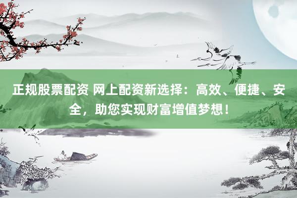 正規(guī)股票配資 網(wǎng)上配資新選擇：高效、便捷、安全，助您實現(xiàn)財富增值夢想！
