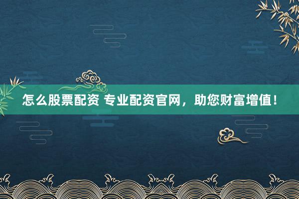怎么股票配資 專(zhuān)業(yè)配資官網(wǎng)，助您財(cái)富增值！