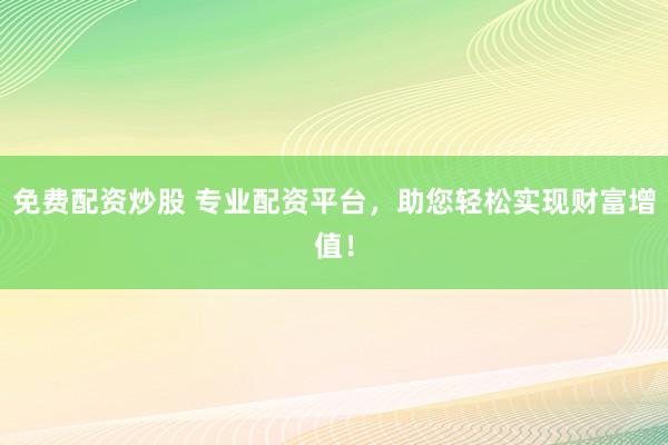 免費(fèi)配資炒股 專業(yè)配資平臺(tái)，助您輕松實(shí)現(xiàn)財(cái)富增值！