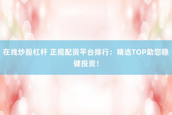 在線炒股杠桿 正規(guī)配資平臺排行：精選TOP助您穩(wěn)健投資！