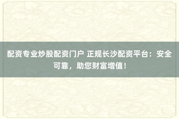 配資專業(yè)炒股配資門戶 正規(guī)長沙配資平臺：安全可靠，助您財(cái)富增值！