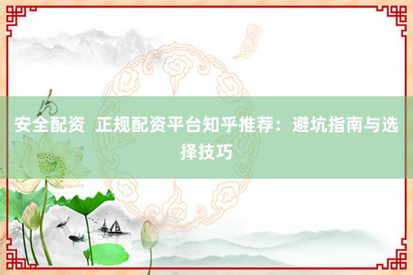 安全配資  正規(guī)配資平臺(tái)知乎推薦：避坑指南與選擇技巧