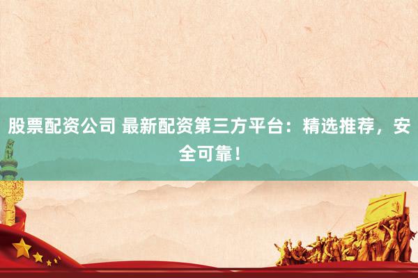 股票配資公司 最新配資第三方平臺(tái)：精選推薦，安全可靠！