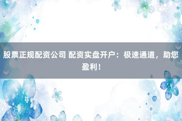 股票正規(guī)配資公司 配資實盤開戶：極速通道，助您盈利！
