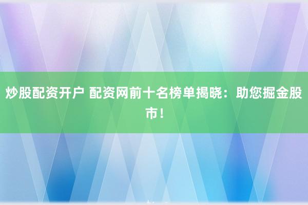 炒股配資開戶 配資網(wǎng)前十名榜單揭曉：助您掘金股市！