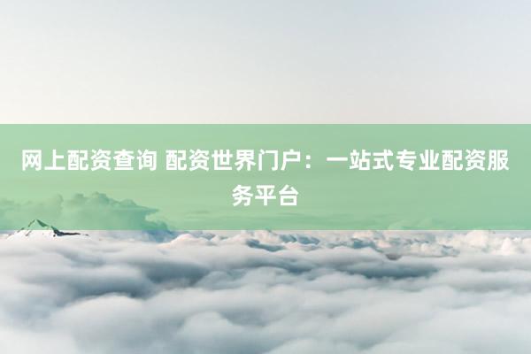 網(wǎng)上配資查詢 配資世界門(mén)戶：一站式專業(yè)配資服務(wù)平臺(tái)