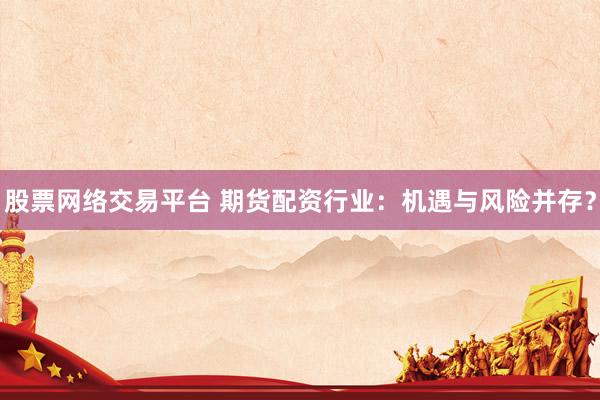 股票網(wǎng)絡(luò)交易平臺(tái) 期貨配資行業(yè)：機(jī)遇與風(fēng)險(xiǎn)并存？