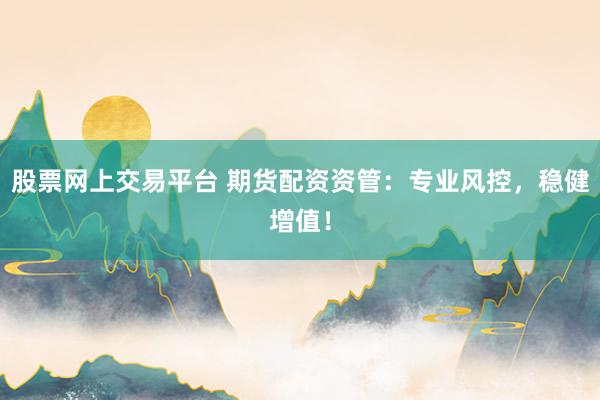 股票網(wǎng)上交易平臺 期貨配資資管：專業(yè)風控，穩(wěn)健增值！