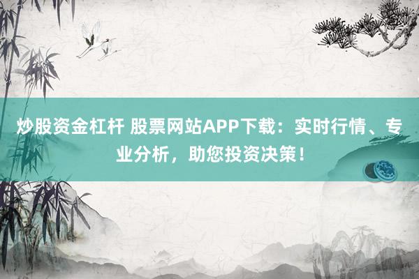 炒股資金杠桿 股票網(wǎng)站APP下載：實(shí)時(shí)行情、專(zhuān)業(yè)分析，助您投資決策！