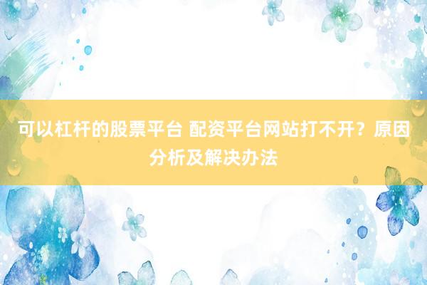 可以杠桿的股票平臺 配資平臺網(wǎng)站打不開？原因分析及解決辦法