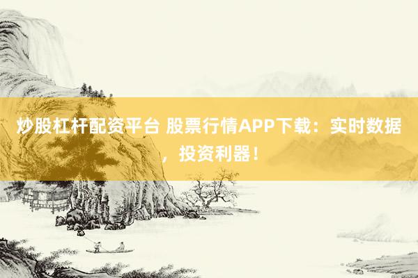 炒股杠桿配資平臺 股票行情APP下載：實時數(shù)據(jù)，投資利器！