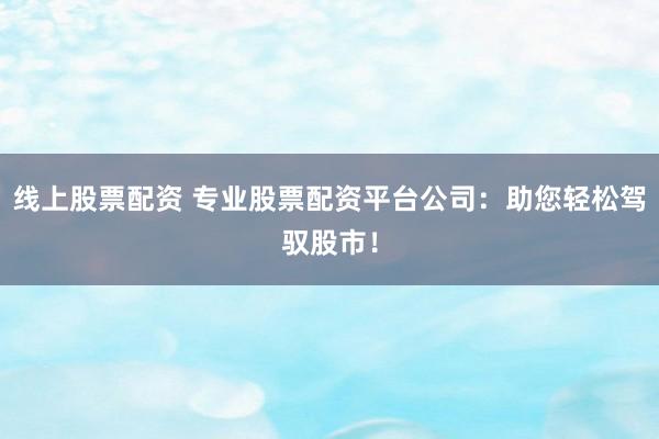 線上股票配資 專業(yè)股票配資平臺(tái)公司：助您輕松駕馭股市！