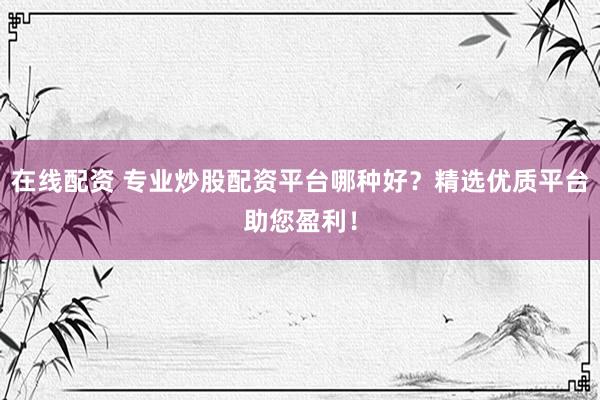 在線(xiàn)配資 專(zhuān)業(yè)炒股配資平臺(tái)哪種好？精選優(yōu)質(zhì)平臺(tái)助您盈利！