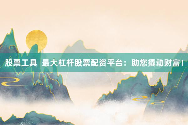 股票工具  最大杠桿股票配資平臺：助您撬動財富！