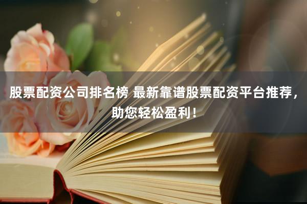 股票配資公司排名榜 最新靠譜股票配資平臺推薦，助您輕松盈利！